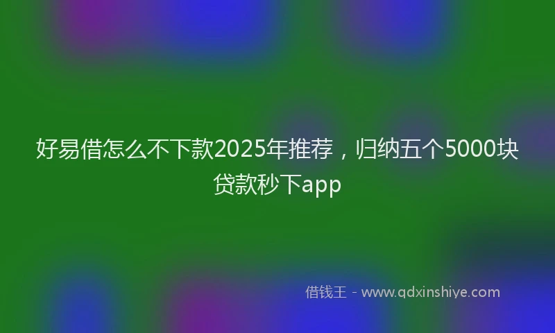 好易借怎么不下款2025年推荐，归纳五个5000块贷款秒下app