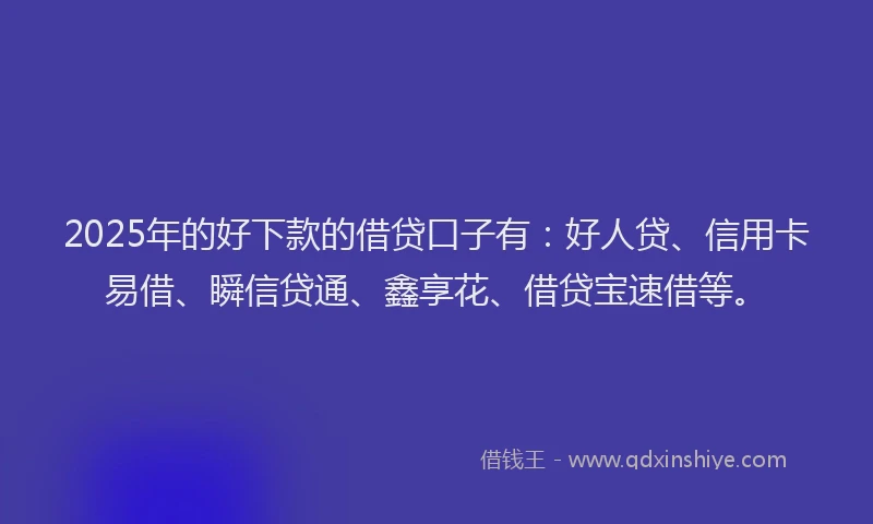 2025年的好下款的借贷口子有：好人贷、信用卡易借、瞬信贷通、鑫享花、借贷宝速借等。