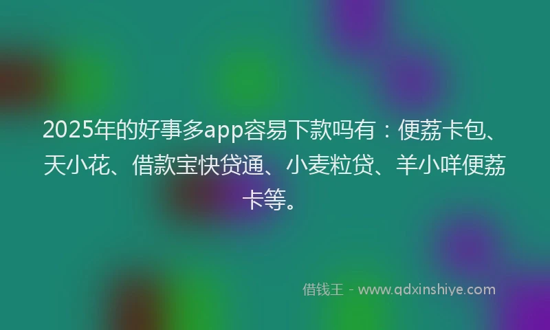 2025年的好事多app容易下款吗有：便荔卡包、天小花、借款宝快贷通、小麦粒贷、羊小咩便荔卡等。