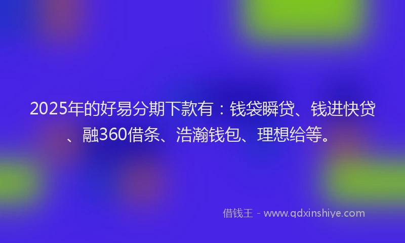 2025年的好易分期下款有：钱袋瞬贷、钱进快贷、融360借条、浩瀚钱包、理想给等。