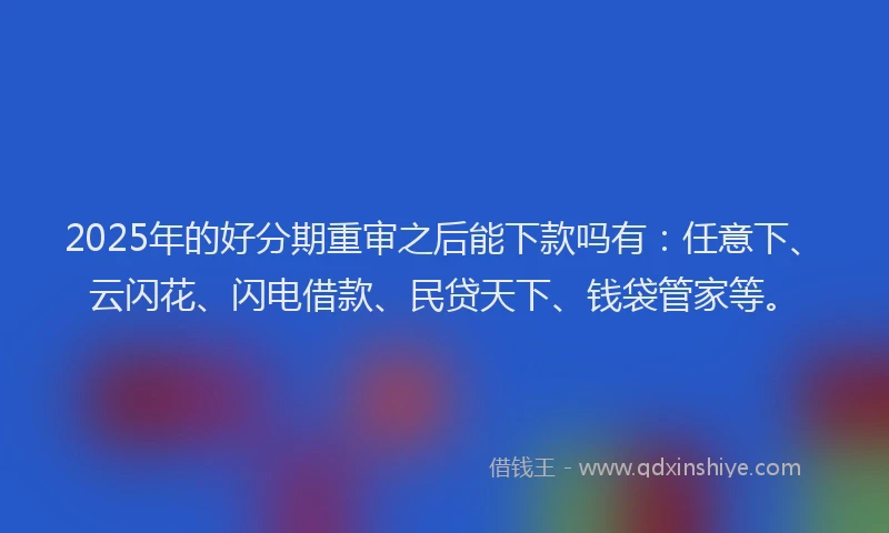 2025年的好分期重审之后能下款吗有：任意下、云闪花、闪电借款、民贷天下、钱袋管家等。