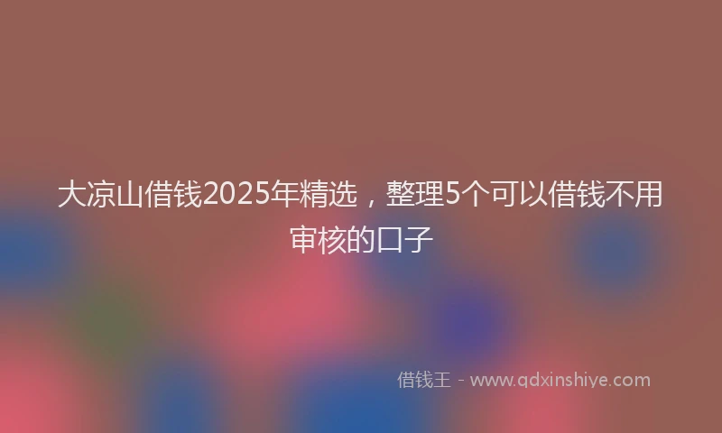 大凉山借钱2025年精选，整理5个可以借钱不用审核的口子