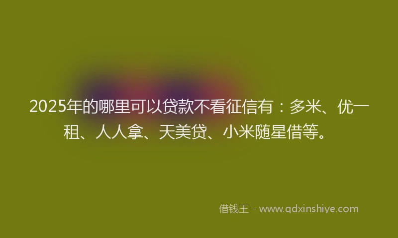 2025年的哪里可以贷款不看征信有：多米、优一租、人人拿、天美贷、小米随星借等。