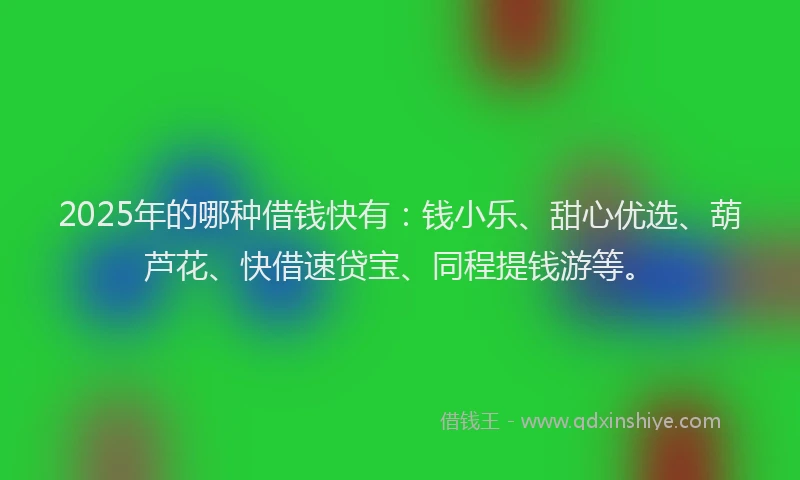 2025年的哪种借钱快有：钱小乐、甜心优选、葫芦花、快借速贷宝、同程提钱游等。