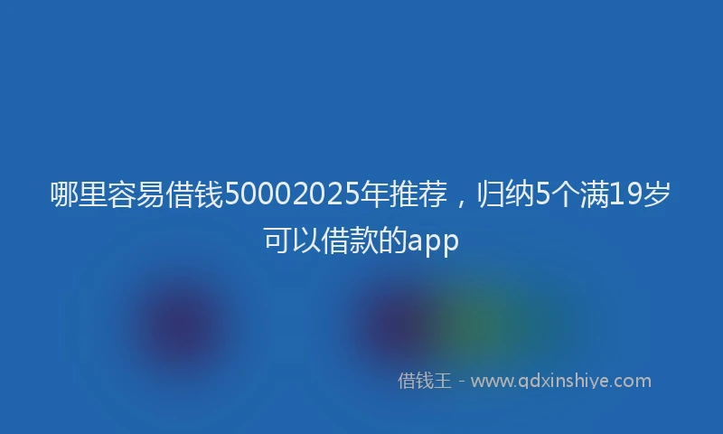 哪里容易借钱50002025年推荐，归纳5个满19岁可以借款的app