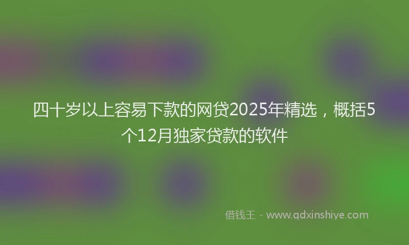 四十岁以上容易下款的网贷2025年精选，概括5个12月独家贷款的软件