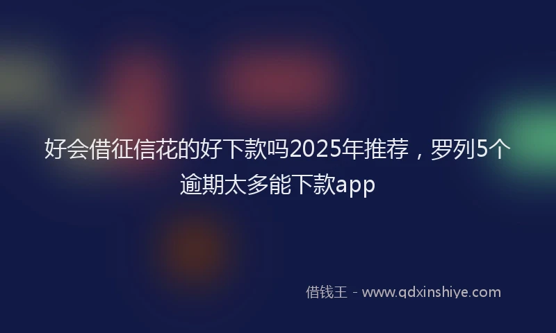 好会借征信花的好下款吗2025年推荐，罗列5个逾期太多能下款app