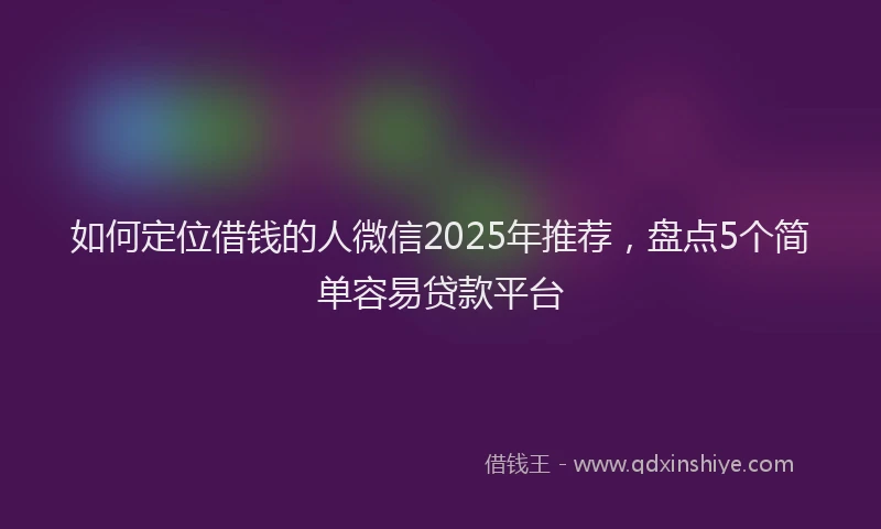 如何定位借钱的人微信2025年推荐，盘点5个简单容易贷款平台