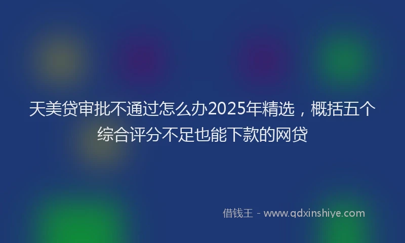 天美贷审批不通过怎么办2025年精选，概括五个综合评分不足也能下款的网贷