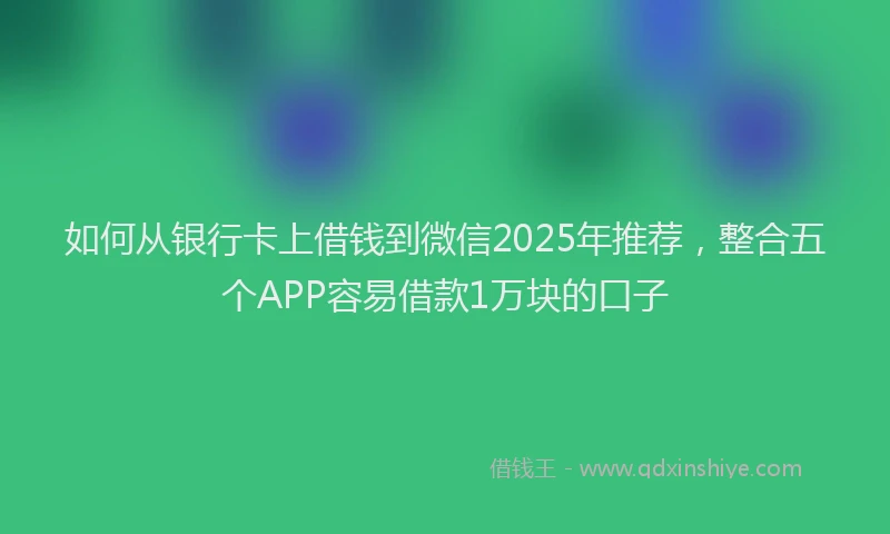 如何从银行卡上借钱到微信2025年推荐，整合五个APP容易借款1万块的口子