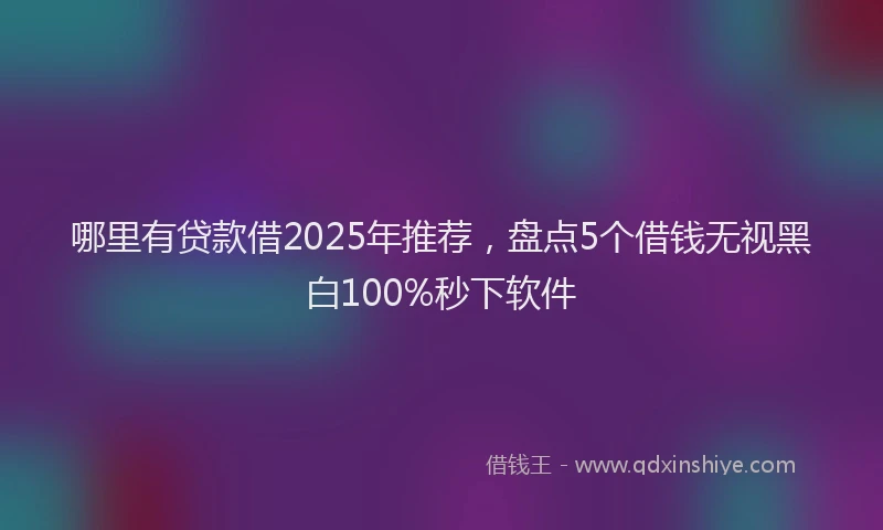哪里有贷款借2025年推荐，盘点5个借钱无视黑白100%秒下软件
