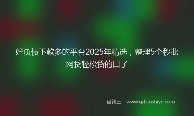 好负债下款多的平台2025年精选，整理5个秒批网贷轻松贷的口子