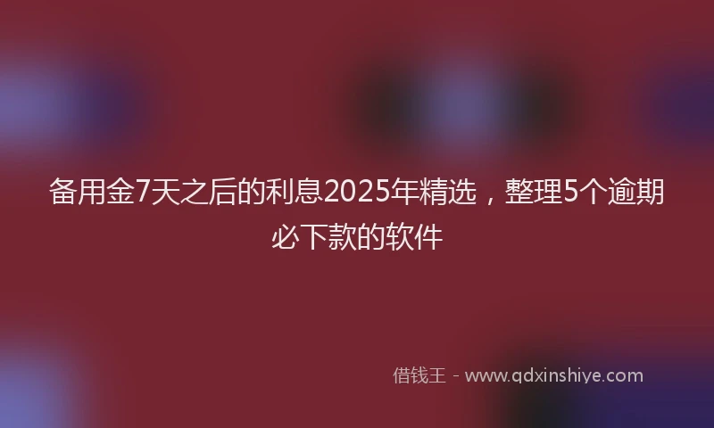 备用金7天之后的利息2025年精选，整理5个逾期必下款的软件
