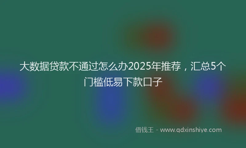 大数据贷款不通过怎么办2025年推荐，汇总5个门槛低易下款口子
