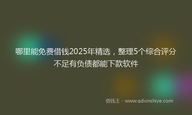 哪里能免费借钱2025年精选，整理5个综合评分不足有负债都能下款软件