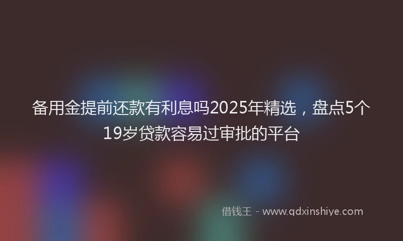 备用金提前还款有利息吗2025年精选，盘点5个19岁贷款容易过审批的平台