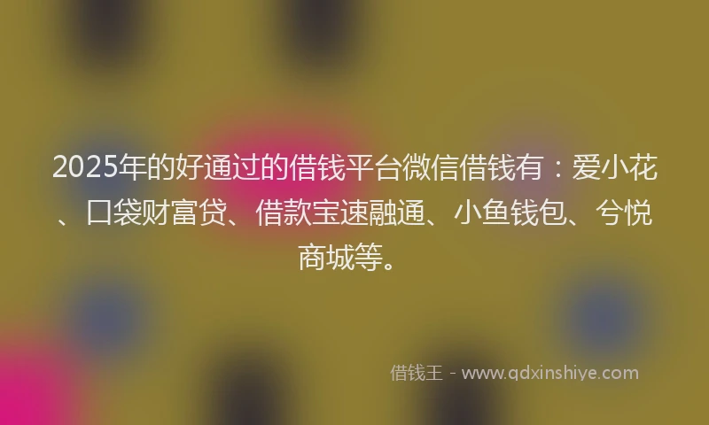 2025年的好通过的借钱平台微信借钱有：爱小花、口袋财富贷、借款宝速融通、小鱼钱包、兮悦商城等。