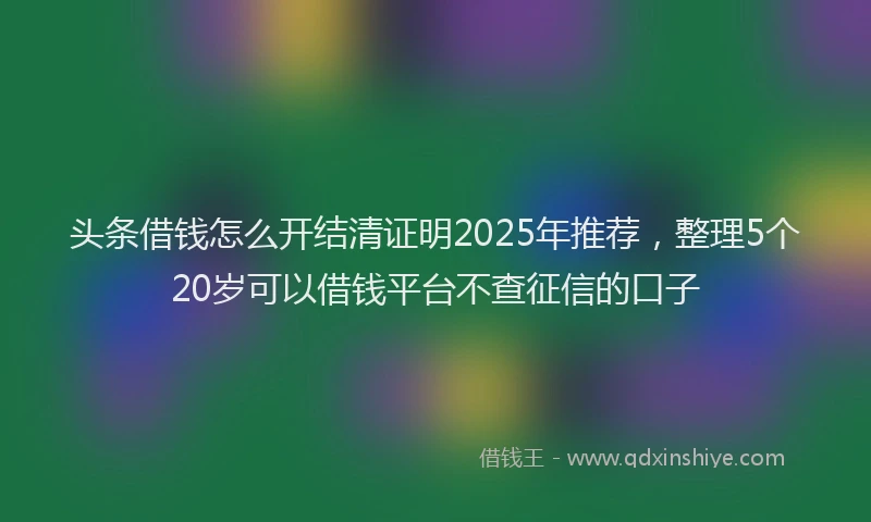 头条借钱怎么开结清证明2025年推荐，整理5个20岁可以借钱平台不查征信的口子