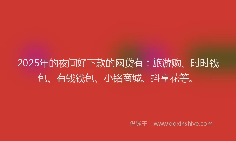 2025年的夜间好下款的网贷有：旅游购、时时钱包、有钱钱包、小铭商城、抖享花等。