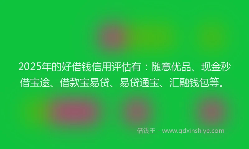 2025年的好借钱信用评估有：随意优品、现金秒借宝途、借款宝易贷、易贷通宝、汇融钱包等。