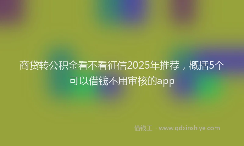 商贷转公积金看不看征信2025年推荐，概括5个可以借钱不用审核的app