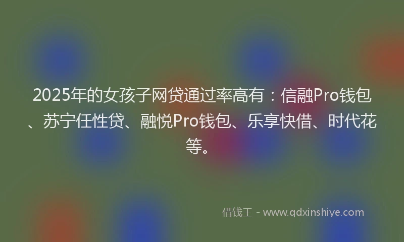 2025年的女孩子网贷通过率高有：信融Pro钱包、苏宁任性贷、融悦Pro钱包、乐享快借、时代花等。