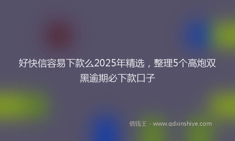 好快信容易下款么2025年精选，整理5个高炮双黑逾期必下款口子