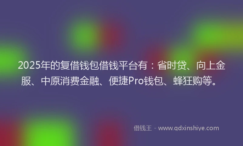 2025年的复借钱包借钱平台有：省时贷、向上金服、中原消费金融、便捷Pro钱包、蜂狂购等。