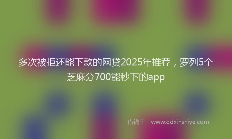多次被拒还能下款的网贷2025年推荐，罗列5个芝麻分700能秒下的app