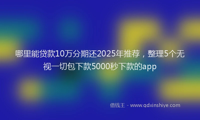 哪里能贷款10万分期还2025年推荐，整理5个无视一切包下款5000秒下款的app