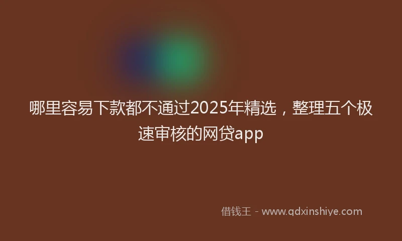 哪里容易下款都不通过2025年精选，整理五个极速审核的网贷app