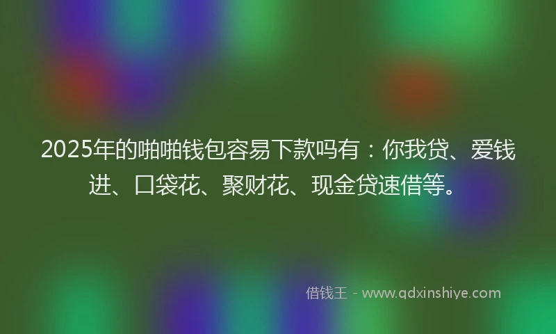 2025年的啪啪钱包容易下款吗有：你我贷、爱钱进、口袋花、聚财花、现金贷速借等。