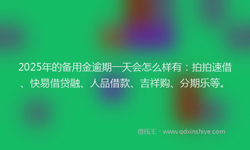 2025年的备用金逾期一天会怎么样有：拍拍速借、快易借贷融、人品借款、吉祥购、分期乐等。