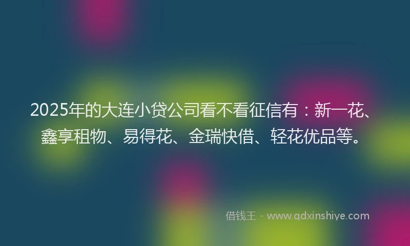 2025年的大连小贷公司看不看征信有：新一花、鑫享租物、易得花、金瑞快借、轻花优品等。