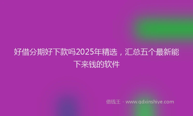 好借分期好下款吗2025年精选，汇总五个最新能下来钱的软件