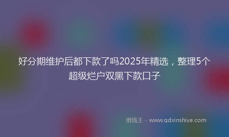 好分期维护后都下款了吗2025年精选，整理5个超级烂户双黑下款口子