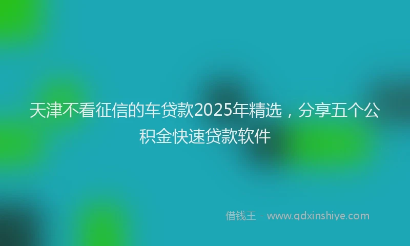 天津不看征信的车贷款2025年精选，分享五个公积金快速贷款软件