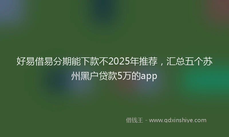 好易借易分期能下款不2025年推荐，汇总五个苏州黑户贷款5万的app