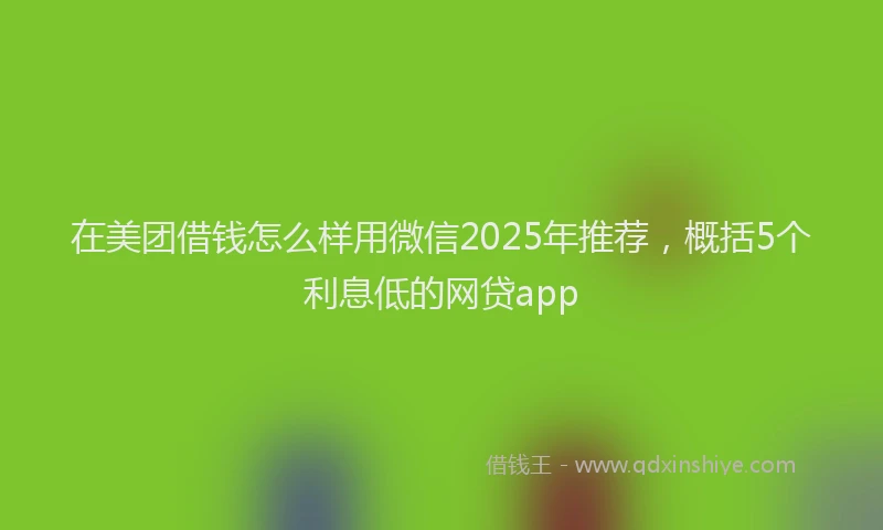 在美团借钱怎么样用微信2025年推荐，概括5个利息低的网贷app