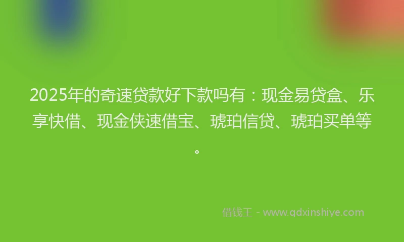 2025年的奇速贷款好下款吗有：现金易贷盒、乐享快借、现金侠速借宝、琥珀信贷、琥珀买单等。