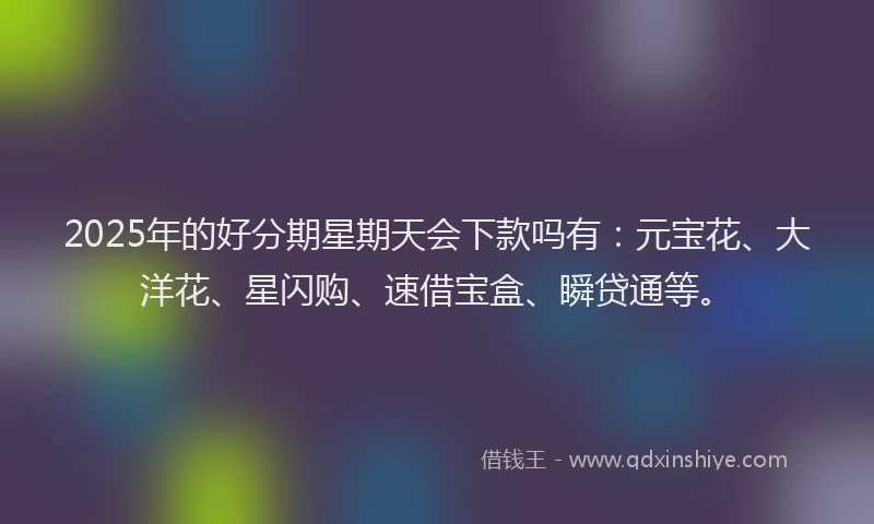 2025年的好分期星期天会下款吗有：元宝花、大洋花、星闪购、速借宝盒、瞬贷通等。