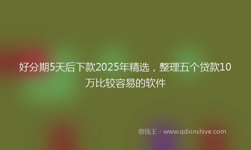 好分期5天后下款2025年精选，整理五个贷款10万比较容易的软件