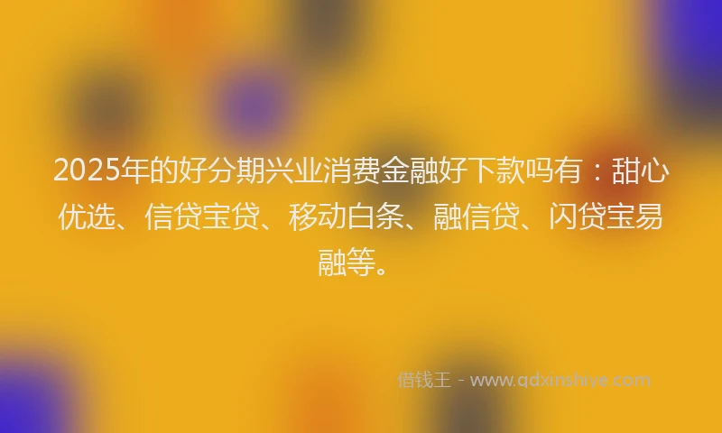 2025年的好分期兴业消费金融好下款吗有：甜心优选、信贷宝贷、移动白条、融信贷、闪贷宝易融等。