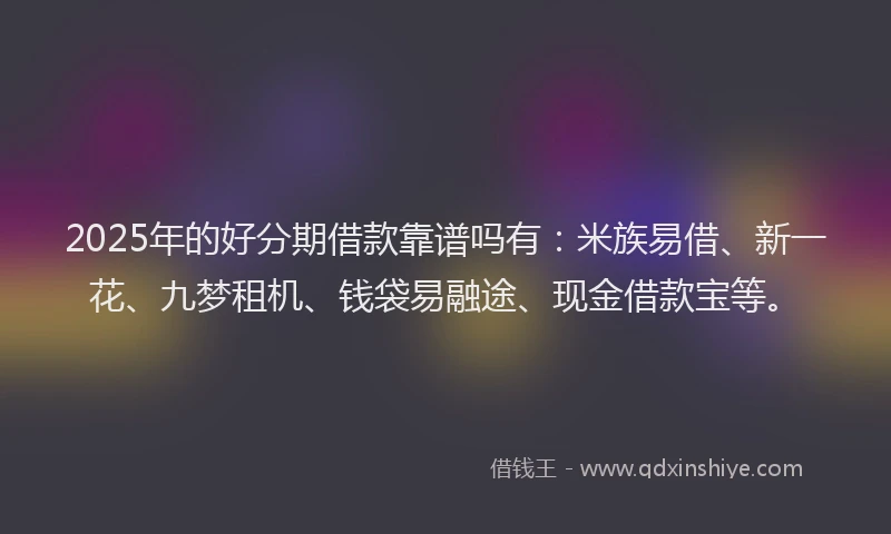 2025年的好分期借款靠谱吗有：米族易借、新一花、九梦租机、钱袋易融途、现金借款宝等。