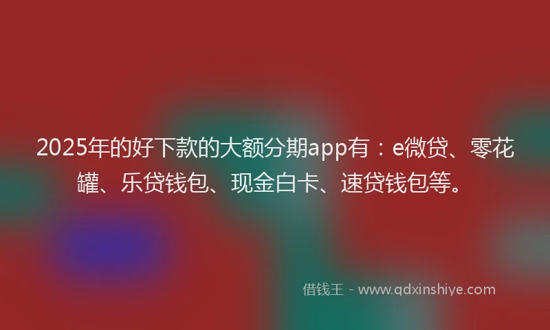 2025年的好下款的大额分期app有：e微贷、零花罐、乐贷钱包、现金白卡、速贷钱包等。