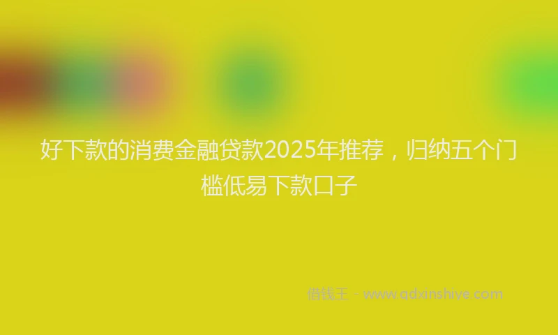 好下款的消费金融贷款2025年推荐，归纳五个门槛低易下款口子