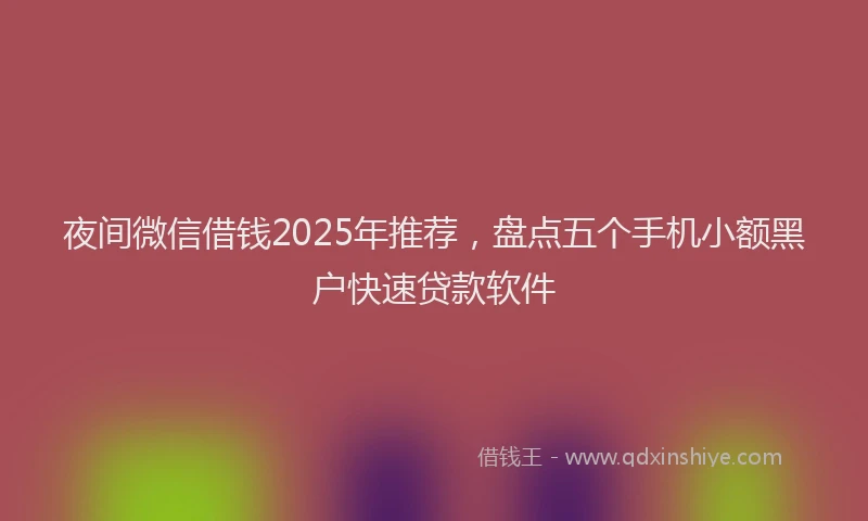 夜间微信借钱2025年推荐，盘点五个手机小额黑户快速贷款软件
