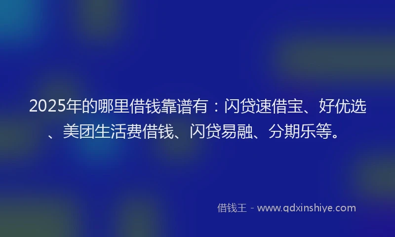 2025年的哪里借钱靠谱有：闪贷速借宝、好优选、美团生活费借钱、闪贷易融、分期乐等。