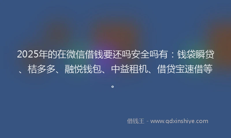 2025年的在微信借钱要还吗安全吗有：钱袋瞬贷、桔多多、融悦钱包、中益租机、借贷宝速借等。