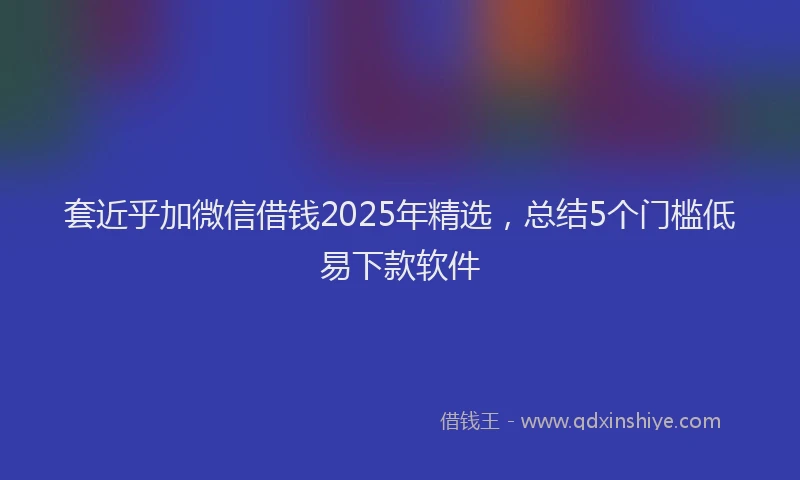 套近乎加微信借钱2025年精选，总结5个门槛低易下款软件